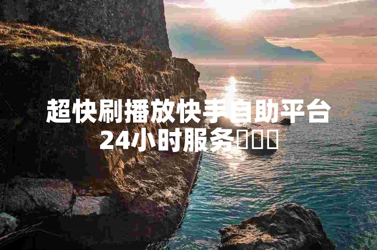 超快刷播放快手自助平台24小时服务✨✨✨