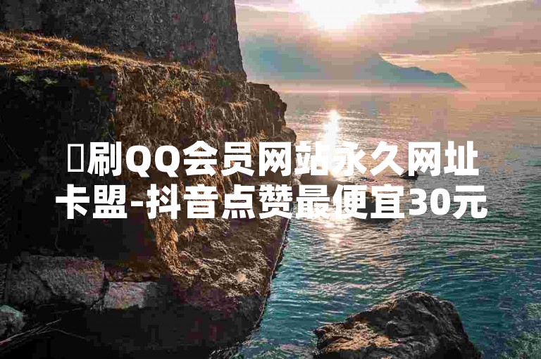 ✨刷QQ会员网站永久网址卡盟-抖音点赞最便宜30元