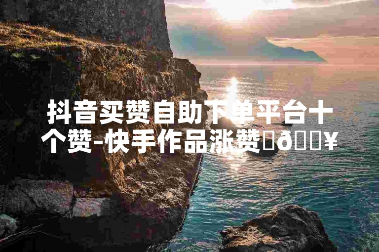 抖音买赞自助下单平台十个赞-快手作品涨赞✨🔥🔥🔥🔥🔥🔥🔥🔥🔥🔥