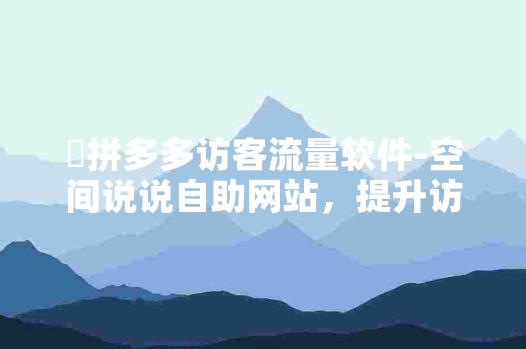 ✨拼多多访客流量软件-空间说说自助网站，提升访客流量，助力拼多多轻松增长！✨