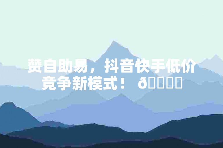 赞自助易，抖音快手低价竞争新模式！ 🌟✨