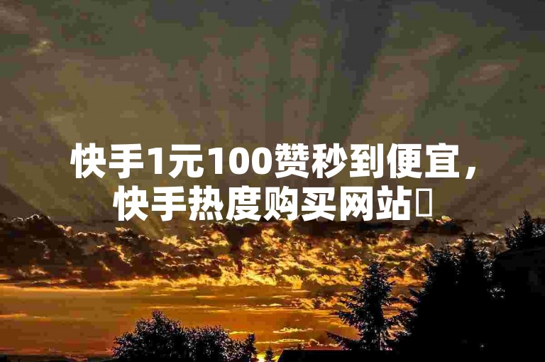 快手1元100赞秒到便宜，快手热度购买网站✨