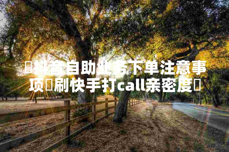 ✨抖音自助业务下单注意事项✨刷快手打call亲密度✨