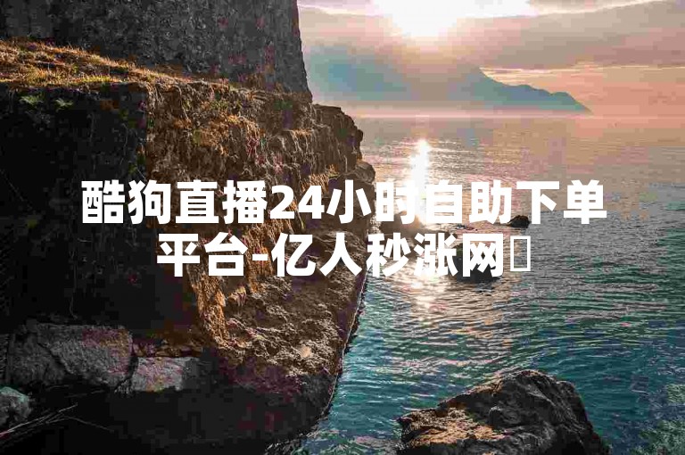 酷狗直播24小时自助下单平台-亿人秒涨网✨