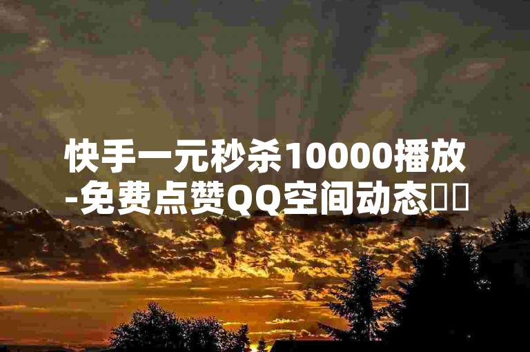 快手一元秒杀10000播放-免费点赞QQ空间动态✨✨✨