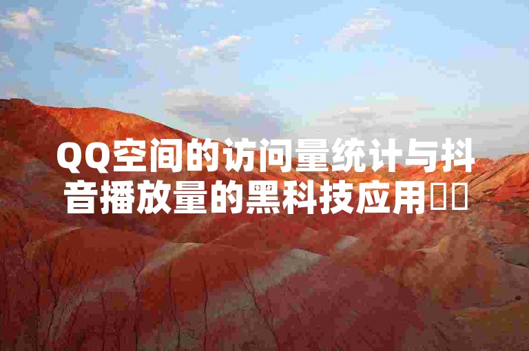 QQ空间的访问量统计与抖音播放量的黑科技应用✨✨✨