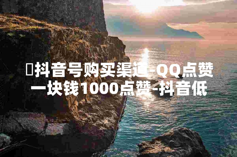 ✨抖音号购买渠道-QQ点赞一块钱1000点赞-抖音低价自助平台超低价-QQ自助下单商城✨
