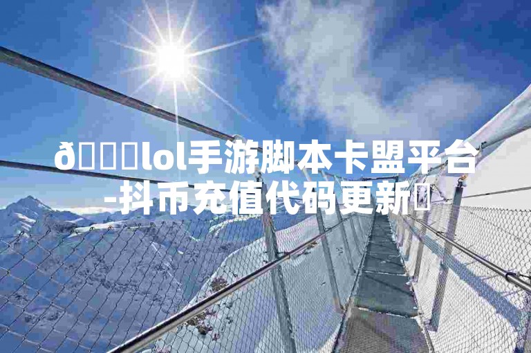 🚀lol手游脚本卡盟平台-抖币充值代码更新✨