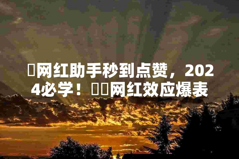 ✨网红助手秒到点赞，2024必学！✨✨网红效应爆表！✨