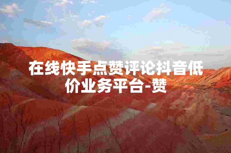 在线快手点赞评论抖音低价业务平台-赞