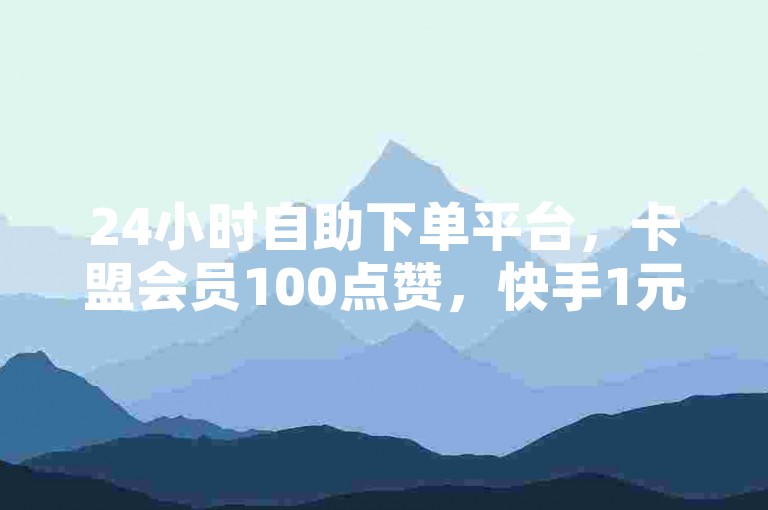 24小时自助下单平台，卡盟会员100点赞，快手1元，快来下单✨✨✨
