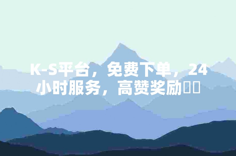 K-S平台，免费下单，24小时服务，高赞奖励✨✨