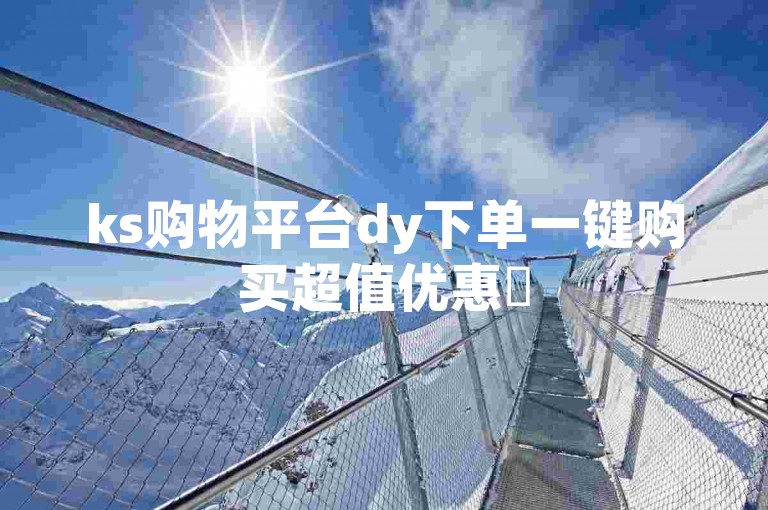ks购物平台dy下单一键购买超值优惠✨