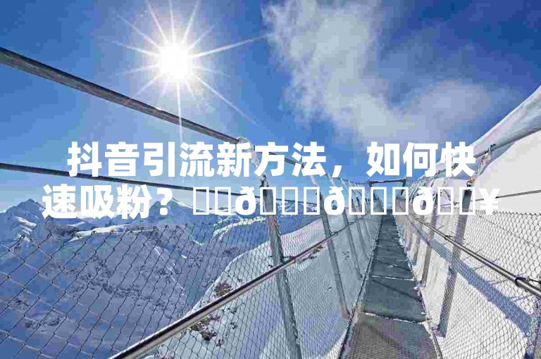 抖音引流新方法,如何快速吸粉?✨✨🌟🌟🔥🔥✨✨