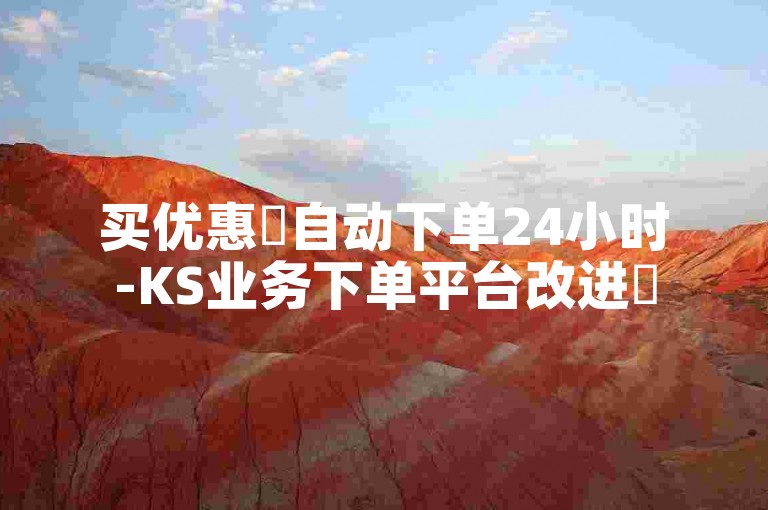 买优惠✨自动下单24小时-KS业务下单平台改进✨