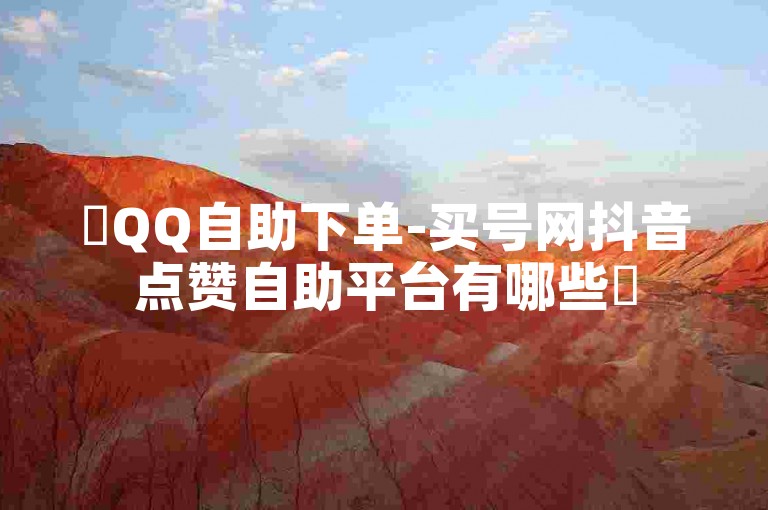 ✨QQ自助下单-买号网抖音点赞自助平台有哪些✨