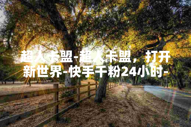 超人卡盟-超人卡盟，打开新世界-快手千粉24小时-超低价快手业务平台震撼来袭！✨