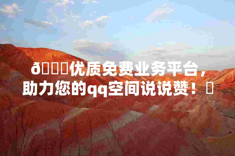 🚀优质免费业务平台，助力您的qq空间说说赞！✨
