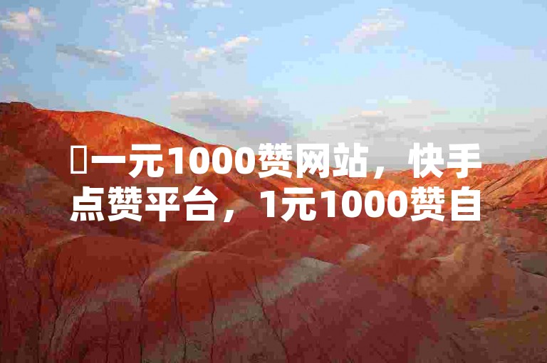 ✨一元1000赞网站，快手点赞平台，1元1000赞自助下单网站，空间业务下单24小时✨