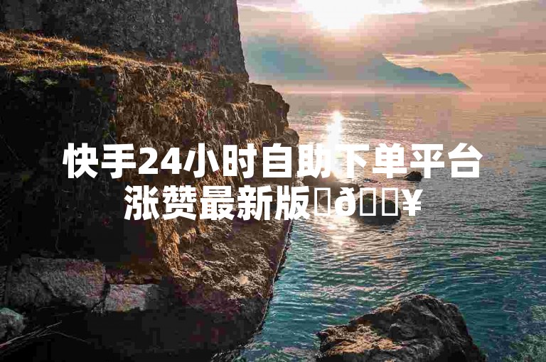 快手24小时自助下单平台涨赞最新版✨🔥