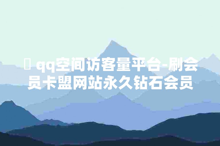 ✨ qq空间访客量平台-刷会员卡盟网站永久钻石会员服务✨