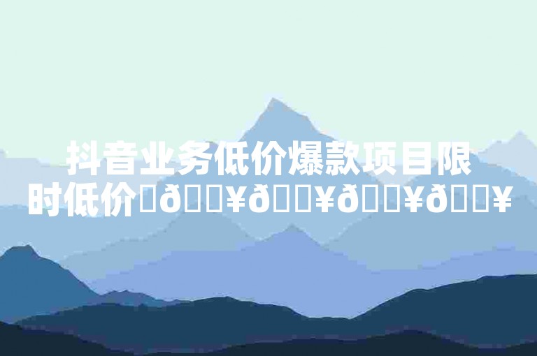 抖音业务低价爆款项目限时低价✨🔥🔥🔥🔥