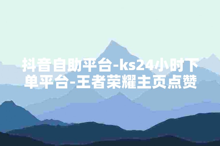 抖音自助平台-ks24小时下单平台-王者荣耀主页点赞自助平台✨🔥🔥🔥🔥
