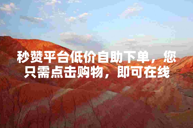 秒赞平台低价自助下单，您只需点击购物，即可在线下单，超值低价，快来体验吧！✨🔥