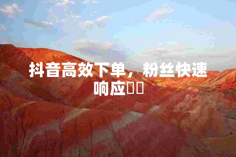 抖音高效下单，粉丝快速响应✨✨