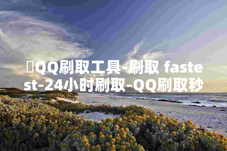✨QQ刷取工具-刷取 fastest-24小时刷取-QQ刷取秒杀！✨✨✨✨✨✨