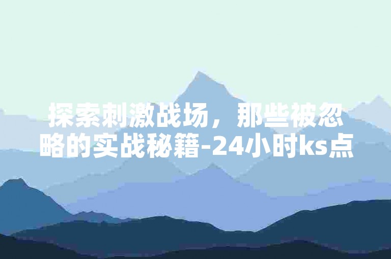 探索刺激战场，那些被忽略的实战秘籍-24小时ks点赞独家揭秘再战