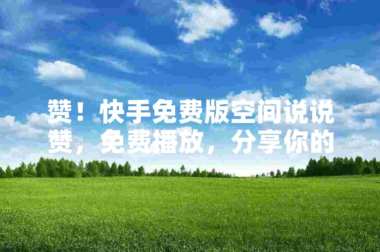 赞！快手免费版空间说说赞，免费播放，分享你的声音，点赞评论随心放！