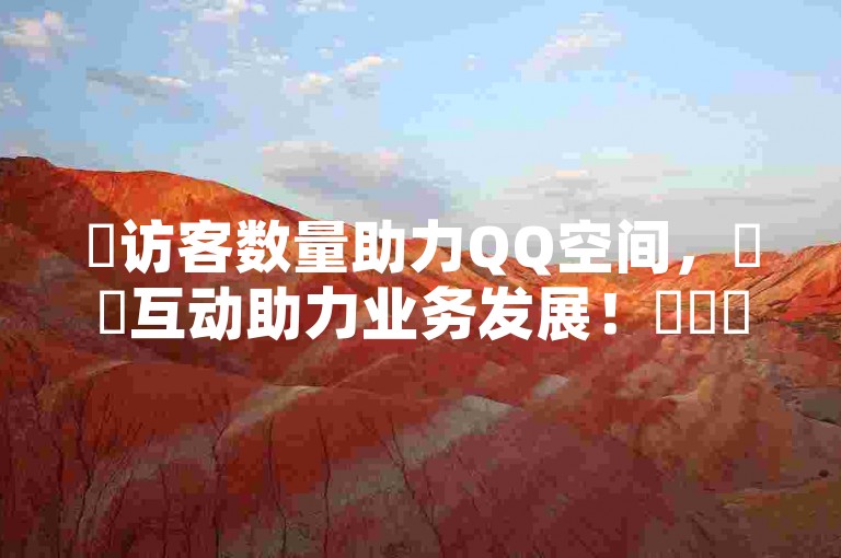 ✨访客数量助力QQ空间，✨✨互动助力业务发展！✨✨✨💡