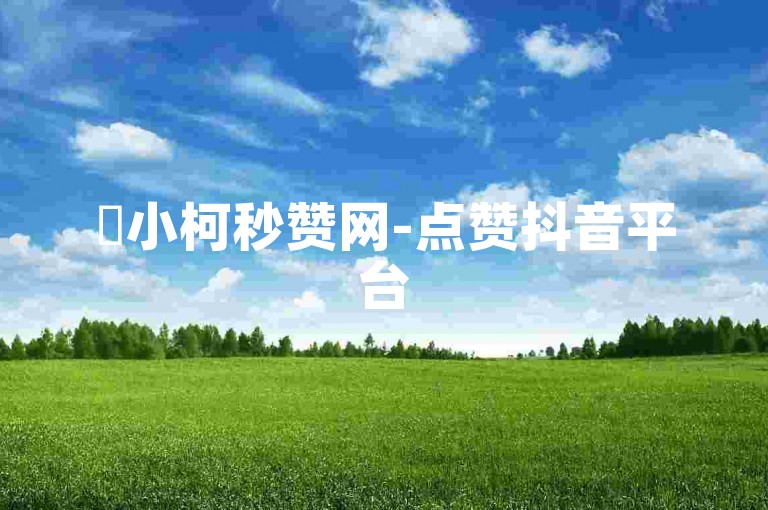 ✨小柯秒赞网-点赞抖音平台