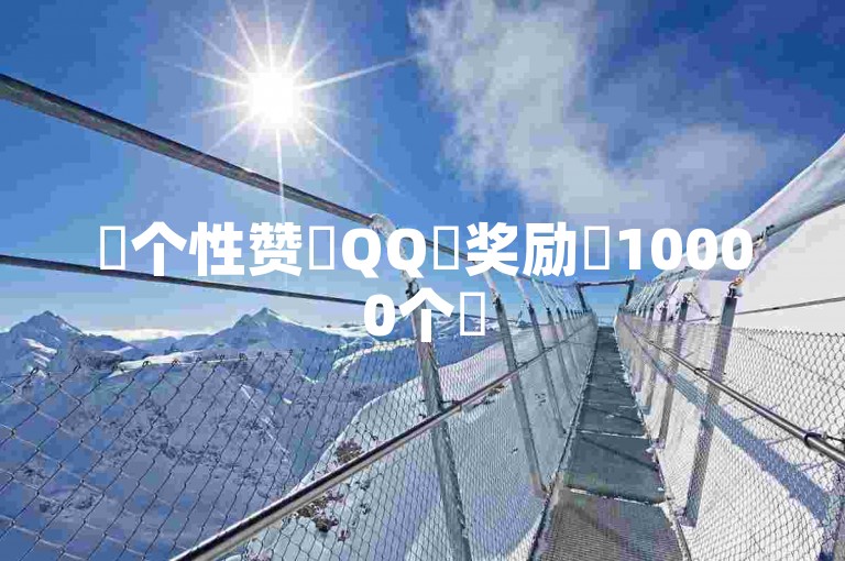 ✨个性赞✨QQ✨奖励✨10000个✨