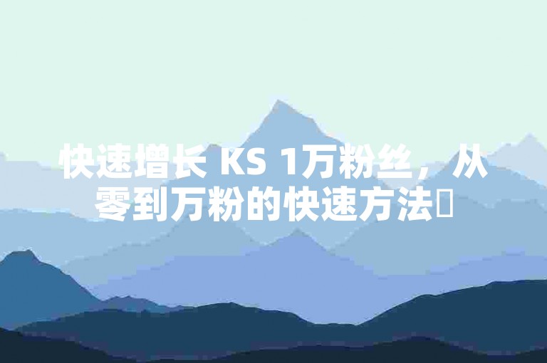 快速增长 KS 1万粉丝，从零到万粉的快速方法✨