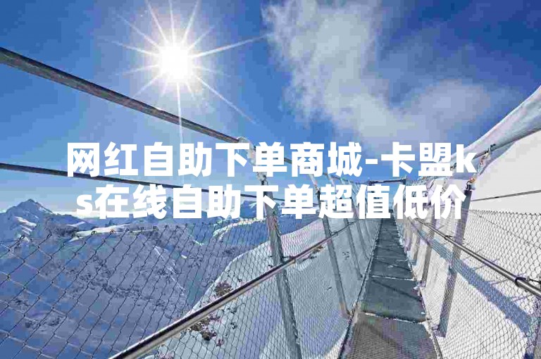 网红自助下单商城-卡盟ks在线自助下单超值低价