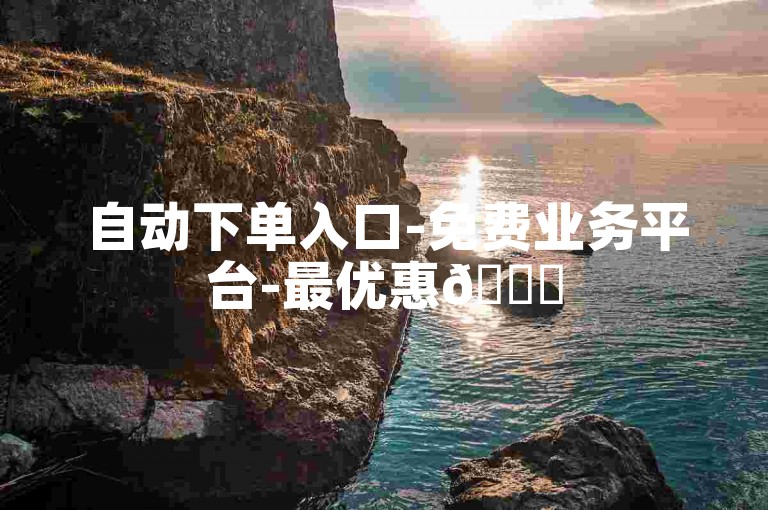 自动下单入口-免费业务平台-最优惠🚀