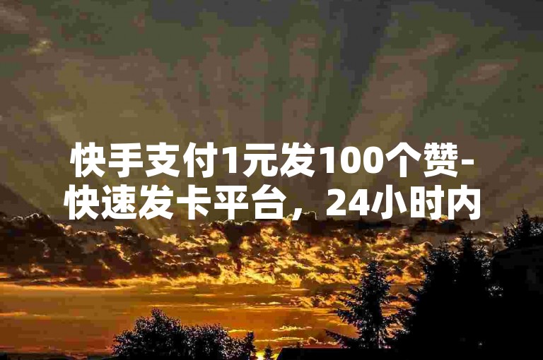 快手支付1元发100个赞-快速发卡平台，24小时内自动发卡服务✨
