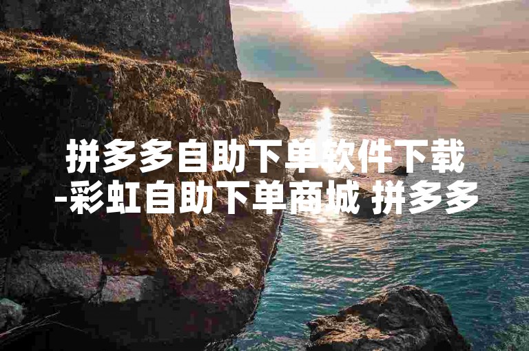 拼多多自助下单软件下载-彩虹自助下单商城 拼多多业务关注下单平台 拼多多访客流量软件 🌟✨