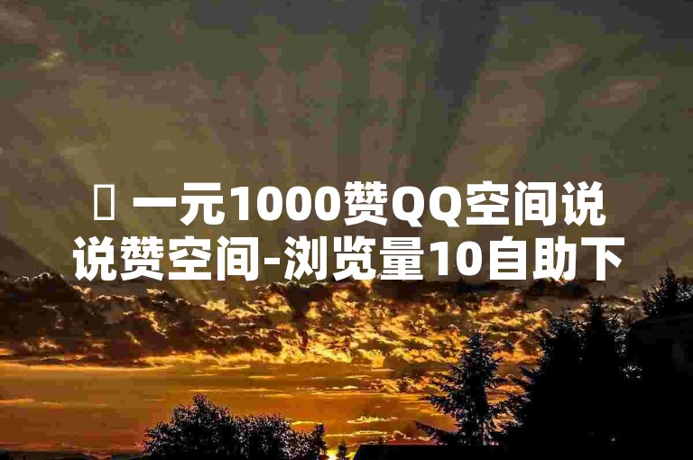 ✨ 一元1000赞QQ空间说说赞空间-浏览量10自助下单刷访客量-