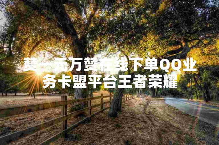 赞一元万赞在线下单QQ业务卡盟平台王者荣耀