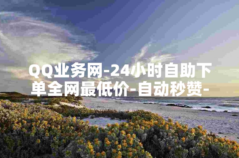 QQ业务网-24小时自助下单全网最低价-自动秒赞-下单平台-