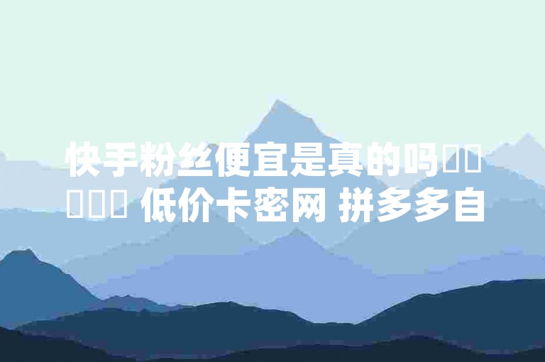快手粉丝便宜是真的吗✨✨✨✨✨ 低价卡密网 拼多多自助下单全网最便宜 24小时自助免费下单平台 qq空间