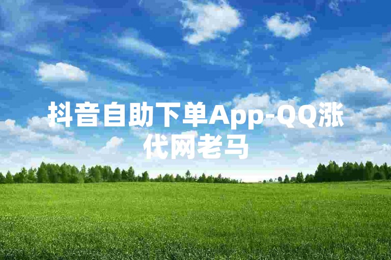 抖音自助下单App-QQ涨代网老马