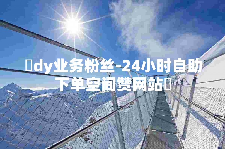 ✨dy业务粉丝-24小时自助下单空间赞网站✨