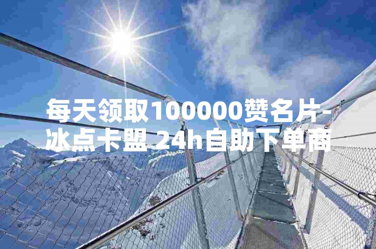 每天领取100000赞名片-冰点卡盟 24h自助下单商城QQ 免费领10000播放量软件