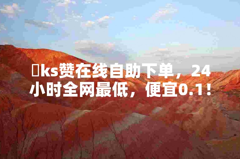 ✨ks赞在线自助下单，24小时全网最低，便宜0.1！✨