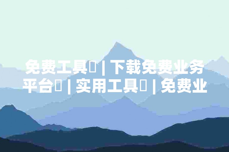 免费工具✨ | 下载免费业务平台✨ | 实用工具✨ | 免费业务平台✨