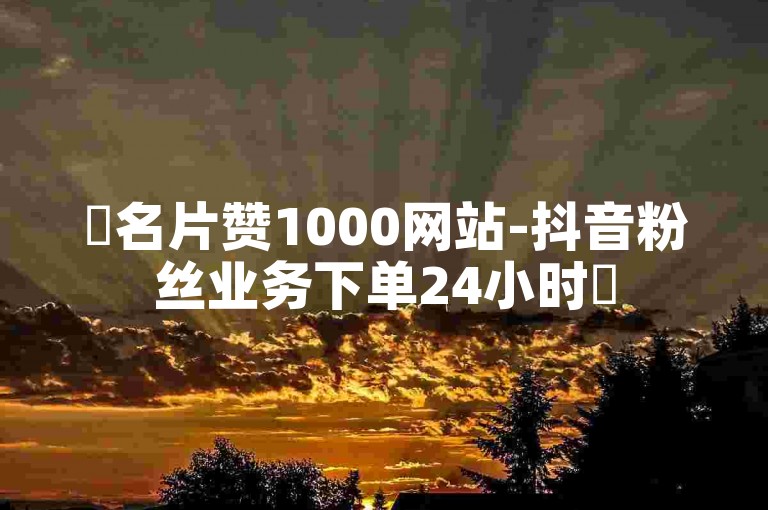 ✨名片赞1000网站-抖音粉丝业务下单24小时✨